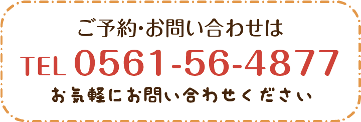 ご予約・お問い合わせは TEL0561-56-4877 お気軽にお問い合わせください